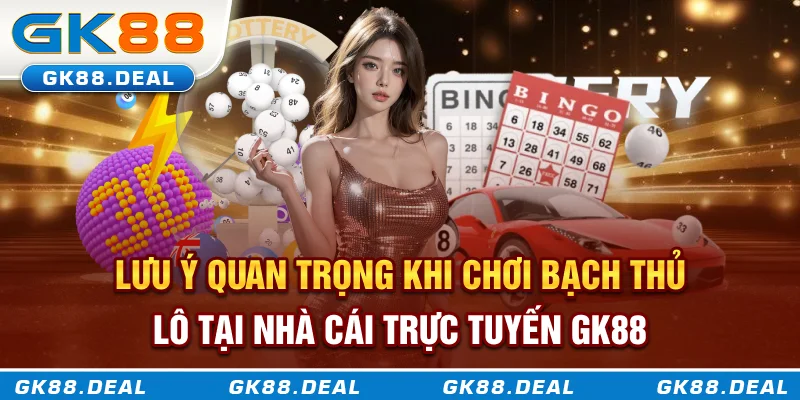 Lưu ý quan trọng khi chơi bạch thủ lô tại nhà cái trực tuyến GK888 Lưu ý quan trọng khi chơi bạch thủ lô tại nhà cái trực tuyến GK888