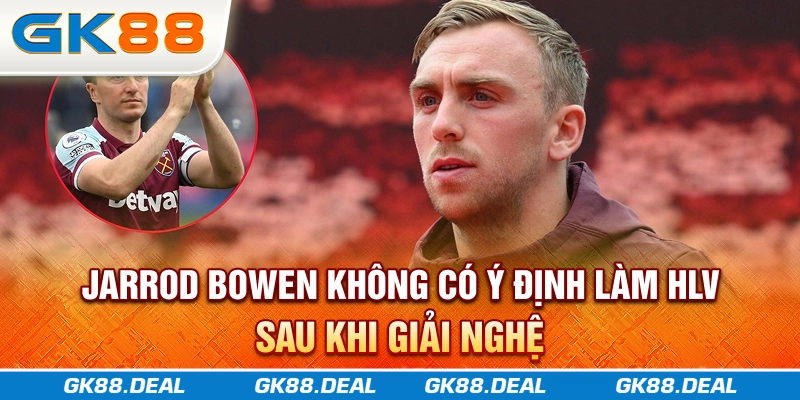 Jarrod Bowen - Ngôi Sao Sáng Của West Ham Jarrod Bowen không có ý định làm HLV sau khi giải nghệ